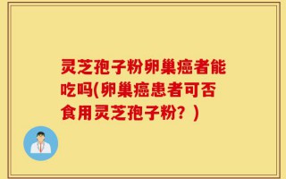 灵芝孢子粉卵巢癌者能吃吗(卵巢癌患者可否食用灵芝孢子粉？)