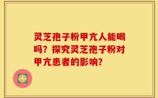 灵芝孢子粉甲亢人能喝吗？探究灵芝孢子粉对甲亢患者的影响？