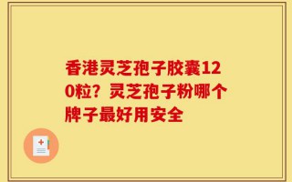 香港灵芝孢子胶囊120粒？灵芝孢子粉哪个牌子最好用安全