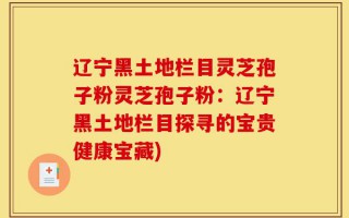 辽宁黑土地栏目灵芝孢子粉灵芝孢子粉：辽宁黑土地栏目探寻的宝贵健康宝藏)