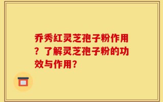乔秀红灵芝孢子粉作用？了解灵芝孢子粉的功效与作用？
