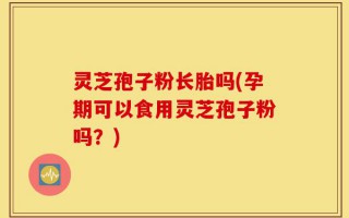 灵芝孢子粉长胎吗(孕期可以食用灵芝孢子粉吗？)