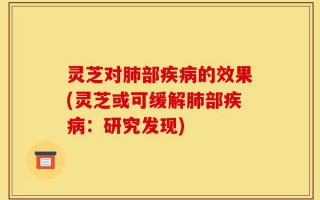 灵芝对肺部疾病的效果(灵芝或可缓解肺部疾病：研究发现)
