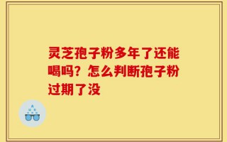 灵芝孢子粉多年了还能喝吗？怎么判断孢子粉过期了没