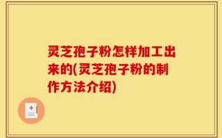灵芝孢子粉怎样加工出来的(灵芝孢子粉的制作方法介绍)