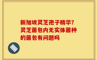 新加坡灵芝孢子精华？灵芝菌包内无实体菌种的菌包有问题吗