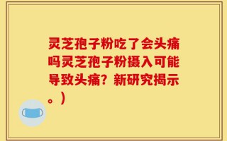 灵芝孢子粉吃了会头痛吗灵芝孢子粉摄入可能导致头痛？新研究揭示。)