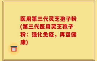 医用第三代灵芝孢子粉(第三代医用灵芝孢子粉：强化免疫，再塑健康)