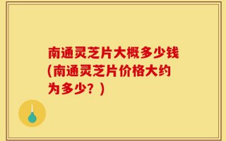 南通灵芝片大概多少钱(南通灵芝片价格大约为多少？)