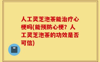 人工灵芝泡茶能治疗心梗吗(能预防心梗？人工灵芝泡茶的功效是否可信)