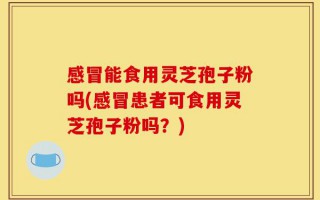 感冒能食用灵芝孢子粉吗(感冒患者可食用灵芝孢子粉吗？)