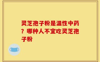 灵芝孢子粉是温性中药？哪种人不宜吃灵芝孢子粉