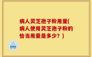 病人灵芝孢子粉用量(病人使用灵芝孢子粉的恰当用量是多少？)