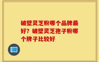 破壁灵芝粉哪个品牌最好？破壁灵芝孢子粉哪个牌子比较好