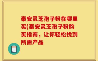 泰安灵芝孢子粉在哪里买(泰安灵芝孢子粉购买指南，让你轻松找到所需产品