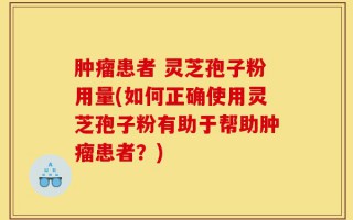 肿瘤患者 灵芝孢子粉用量(如何正确使用灵芝孢子粉有助于帮助肿瘤患者？)