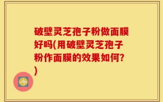 破壁灵芝孢子粉做面膜好吗(用破壁灵芝孢子粉作面膜的效果如何？)