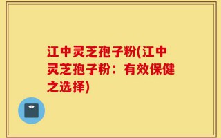 江中灵芝孢子粉(江中灵芝孢子粉：有效保健之选择)