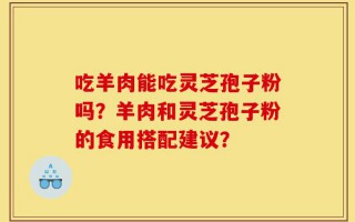 吃羊肉能吃灵芝孢子粉吗？羊肉和灵芝孢子粉的食用搭配建议？