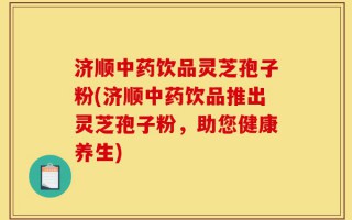 济顺中药饮品灵芝孢子粉(济顺中药饮品推出灵芝孢子粉，助您健康养生)