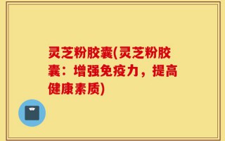 灵芝粉胶囊(灵芝粉胶囊：增强免疫力，提高健康素质)