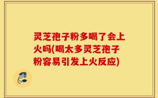 灵芝孢子粉多喝了会上火吗(喝太多灵芝孢子粉容易引发上火反应)