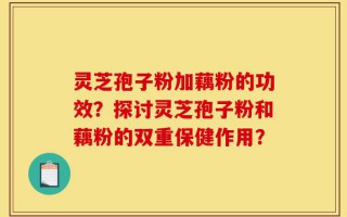 灵芝孢子粉加藕粉的功效？探讨灵芝孢子粉和藕粉的双重保健作用？