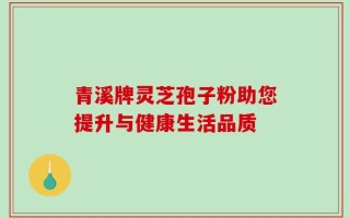 青溪牌灵芝孢子粉助您提升与健康生活品质