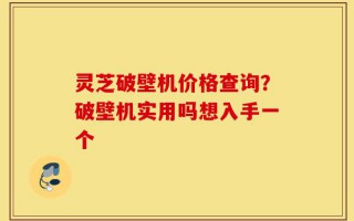 灵芝破壁机价格查询？破壁机实用吗想入手一个