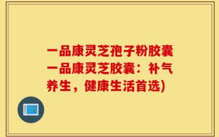 一品康灵芝孢子粉胶囊一品康灵芝胶囊：补气养生，健康生活首选)