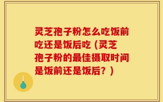 灵芝孢子粉怎么吃饭前吃还是饭后吃 (灵芝孢子粉的最佳摄取时间是饭前还是饭后？)
