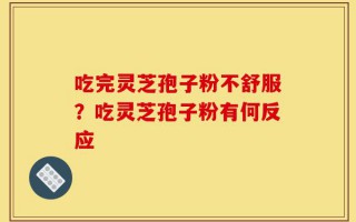 吃完灵芝孢子粉不舒服？吃灵芝孢子粉有何反应