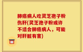 肺癌病人吃灵芝孢子粉伤肝(灵芝孢子粉或许不适合肺癌病人，可能对肝脏有害)
