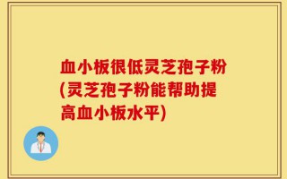 血小板很低灵芝孢子粉(灵芝孢子粉能帮助提高血小板水平)