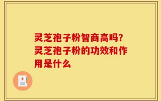 灵芝孢子粉智商高吗？灵芝孢子粉的功效和作用是什么