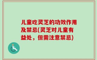 儿童吃灵芝的功效作用及禁忌(灵芝对儿童有益处，但需注意禁忌)