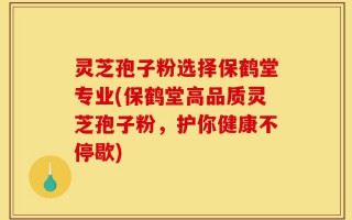 灵芝孢子粉选择保鹤堂专业(保鹤堂高品质灵芝孢子粉，护你健康不停歇)