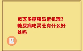 灵芝多糖胰岛素机理？糖尿病吃灵芝有什么好处吗