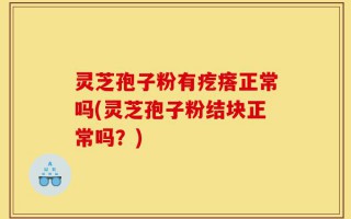 灵芝孢子粉有疙瘩正常吗(灵芝孢子粉结块正常吗？)