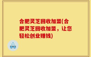 合肥灵芝回收加盟(合肥灵芝回收加盟，让您轻松创业赚钱)