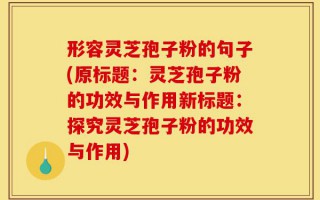 形容灵芝孢子粉的句子(原标题：灵芝孢子粉的功效与作用新标题：探究灵芝孢子粉的功效与作用)