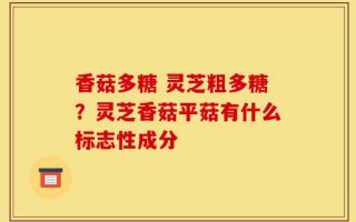香菇多糖 灵芝粗多糖？灵芝香菇平菇有什么标志性成分