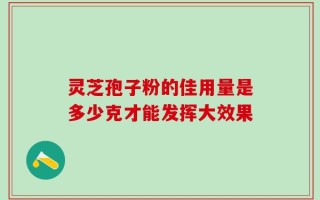 灵芝孢子粉的佳用量是多少克才能发挥大效果