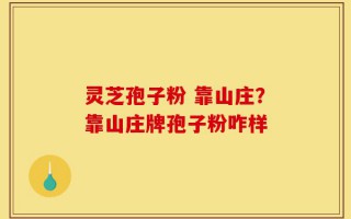 灵芝孢子粉 靠山庄？靠山庄牌孢子粉咋样