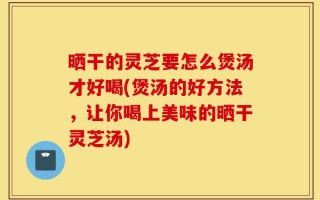 晒干的灵芝要怎么煲汤才好喝(煲汤的好方法，让你喝上美味的晒干灵芝汤)