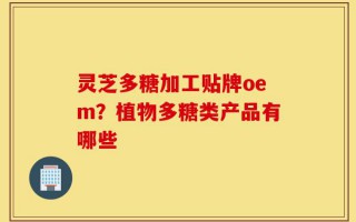 灵芝多糖加工贴牌oem？植物多糖类产品有哪些