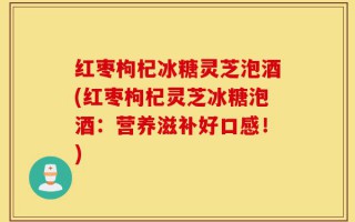 红枣枸杞冰糖灵芝泡酒(红枣枸杞灵芝冰糖泡酒：营养滋补好口感！)