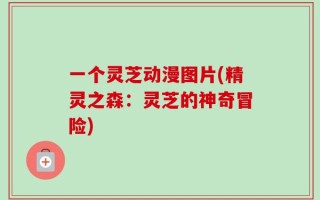 一个灵芝动漫图片(精灵之森：灵芝的神奇冒险)