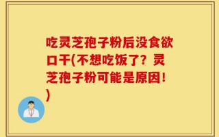 吃灵芝孢子粉后没食欲口干(不想吃饭了？灵芝孢子粉可能是原因！)