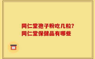 同仁堂孢子粉吃几粒？同仁堂保健品有哪些